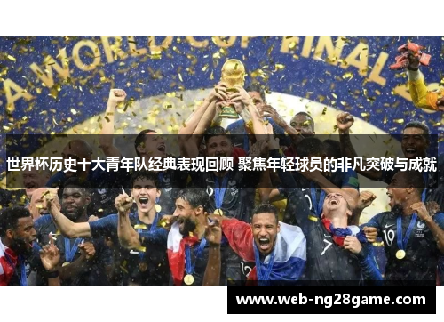 世界杯历史十大青年队经典表现回顾 聚焦年轻球员的非凡突破与成就