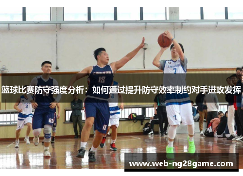 篮球比赛防守强度分析：如何通过提升防守效率制约对手进攻发挥