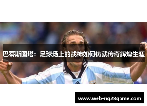巴蒂斯图塔：足球场上的战神如何铸就传奇辉煌生涯