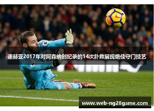 德赫亚2017年对阿森纳创纪录的14次扑救展现绝佳守门技艺