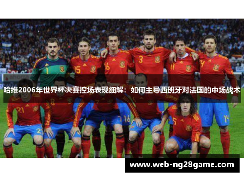 哈维2006年世界杯决赛控场表现细解：如何主导西班牙对法国的中场战术