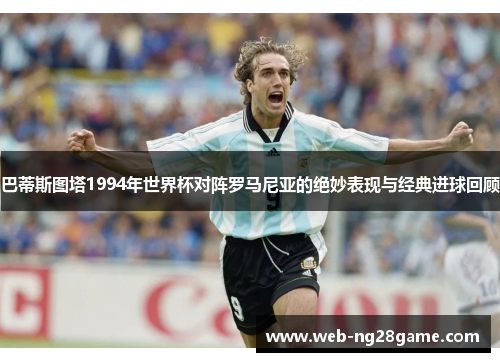 巴蒂斯图塔1994年世界杯对阵罗马尼亚的绝妙表现与经典进球回顾
