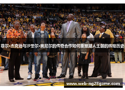 菲尔·杰克逊与沙奎尔·奥尼尔的传奇合作如何重塑湖人王朝的辉煌历史