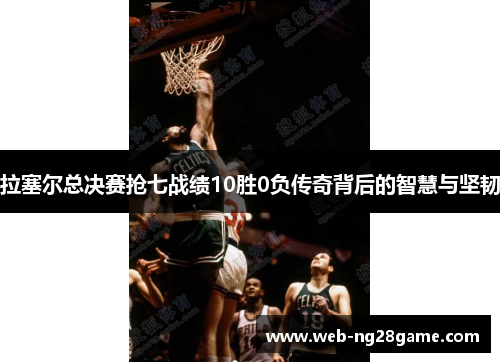 拉塞尔总决赛抢七战绩10胜0负传奇背后的智慧与坚韧