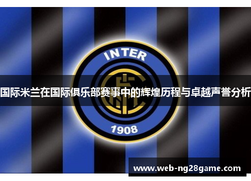 国际米兰在国际俱乐部赛事中的辉煌历程与卓越声誉分析