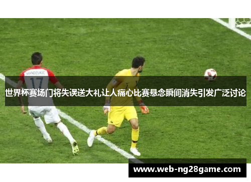 世界杯赛场门将失误送大礼让人痛心比赛悬念瞬间消失引发广泛讨论