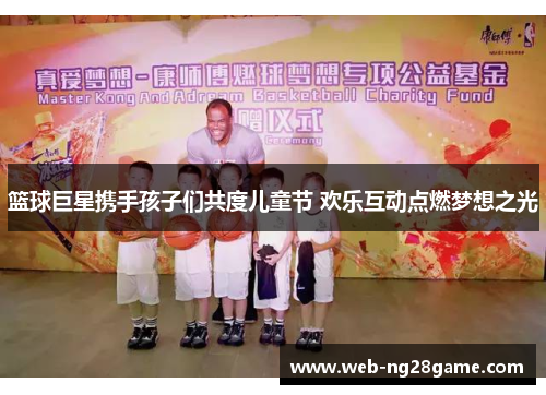 篮球巨星携手孩子们共度儿童节 欢乐互动点燃梦想之光