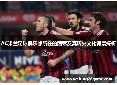 AC米兰足球俱乐部所在的国家及其历史文化背景探析