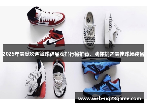 2025年最受欢迎篮球鞋品牌排行榜推荐，助你挑选最佳球场装备