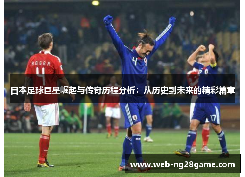 日本足球巨星崛起与传奇历程分析：从历史到未来的精彩篇章