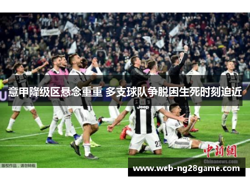 意甲降级区悬念重重 多支球队争脱困生死时刻迫近