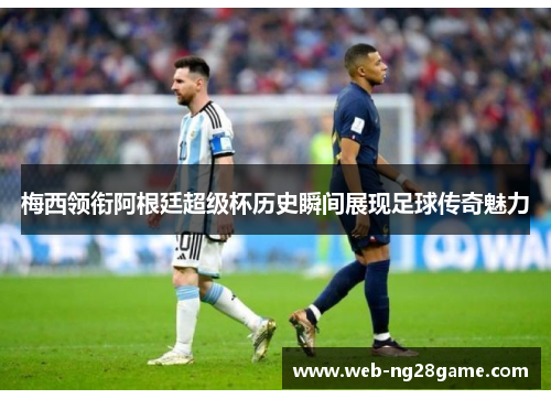 梅西领衔阿根廷超级杯历史瞬间展现足球传奇魅力