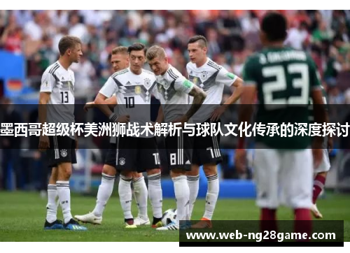 墨西哥超级杯美洲狮战术解析与球队文化传承的深度探讨