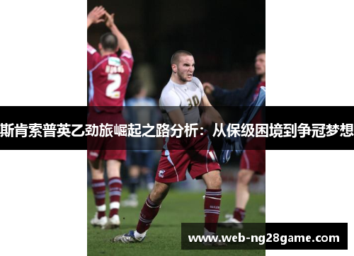 斯肯索普英乙劲旅崛起之路分析：从保级困境到争冠梦想