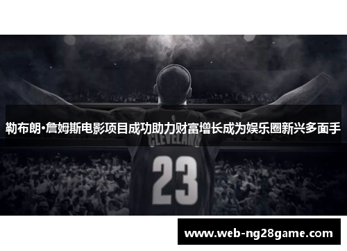 勒布朗·詹姆斯电影项目成功助力财富增长成为娱乐圈新兴多面手