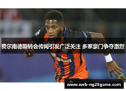费尔南德斯转会传闻引发广泛关注 多家豪门争夺激烈
