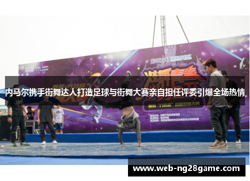 内马尔携手街舞达人打造足球与街舞大赛亲自担任评委引爆全场热情
