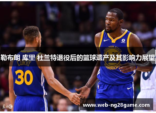 勒布朗 库里 杜兰特退役后的篮球遗产及其影响力展望