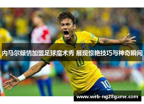 内马尔倾情加盟足球魔术秀 展现惊艳技巧与神奇瞬间