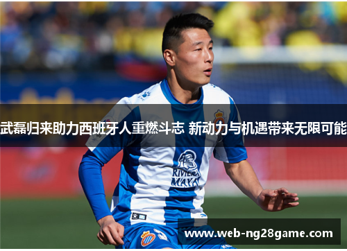 武磊归来助力西班牙人重燃斗志 新动力与机遇带来无限可能
