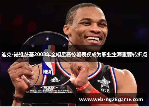 迪克·诺维茨基2003年全明星赛惊艳表现成为职业生涯重要转折点