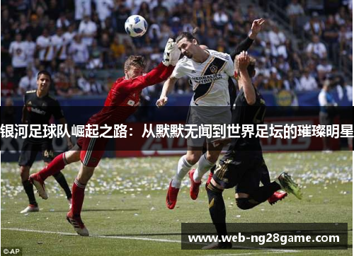银河足球队崛起之路：从默默无闻到世界足坛的璀璨明星