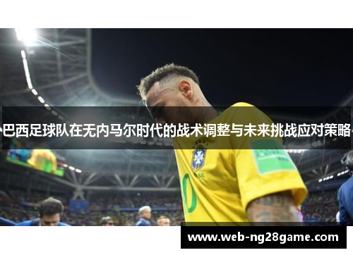 巴西足球队在无内马尔时代的战术调整与未来挑战应对策略