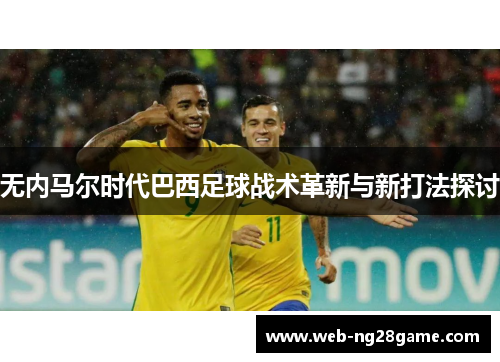 无内马尔时代巴西足球战术革新与新打法探讨