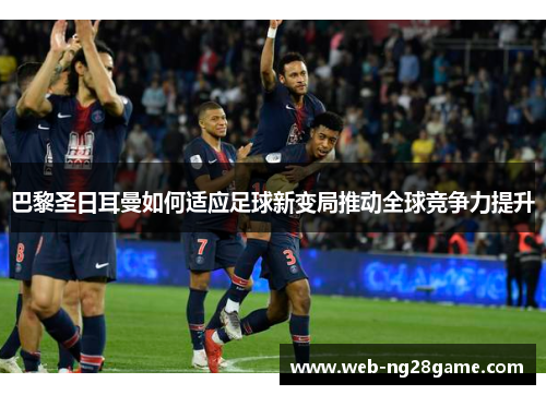 巴黎圣日耳曼如何适应足球新变局推动全球竞争力提升