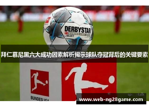 拜仁慕尼黑六大成功因素解析揭示球队夺冠背后的关键要素