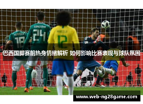 巴西国脚赛前热身情绪解析 如何影响比赛表现与球队氛围