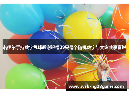 诺伊尔手持数字气球感谢祝福39只是个随机数字与大家共享喜悦