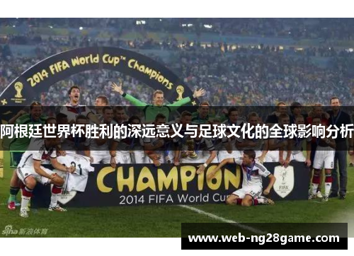 阿根廷世界杯胜利的深远意义与足球文化的全球影响分析