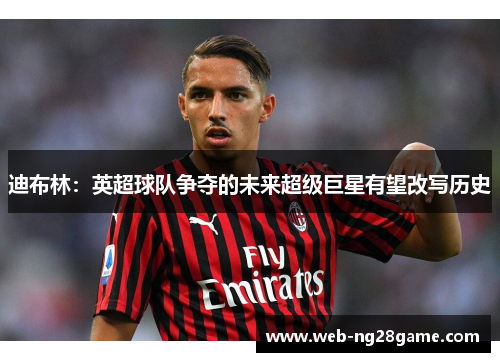 迪布林：英超球队争夺的未来超级巨星有望改写历史