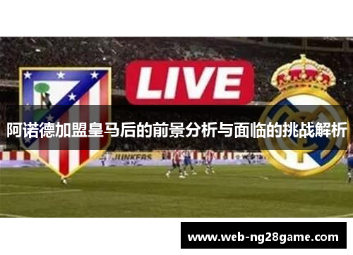 阿诺德加盟皇马后的前景分析与面临的挑战解析