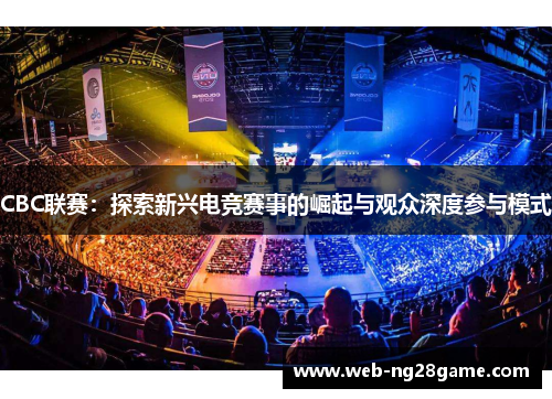 CBC联赛：探索新兴电竞赛事的崛起与观众深度参与模式