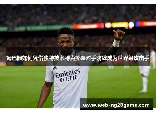 姆巴佩如何凭借独特技术特点撕裂对手防线成为世界级攻击手