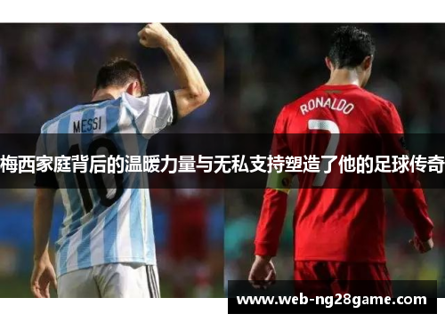 梅西家庭背后的温暖力量与无私支持塑造了他的足球传奇