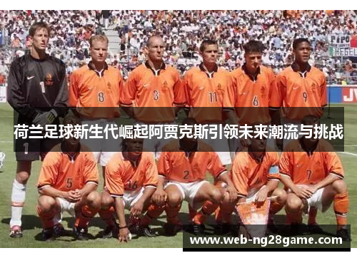 荷兰足球新生代崛起阿贾克斯引领未来潮流与挑战