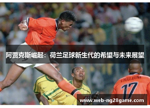 阿贾克斯崛起：荷兰足球新生代的希望与未来展望