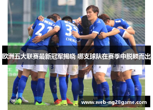 欧洲五大联赛最新冠军揭晓 哪支球队在赛季中脱颖而出