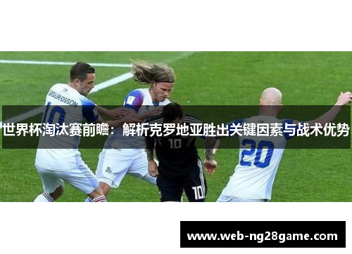 世界杯淘汰赛前瞻：解析克罗地亚胜出关键因素与战术优势