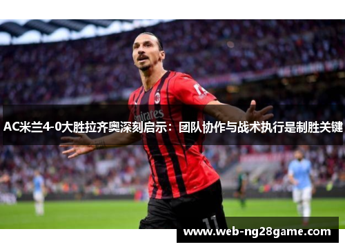 AC米兰4-0大胜拉齐奥深刻启示：团队协作与战术执行是制胜关键