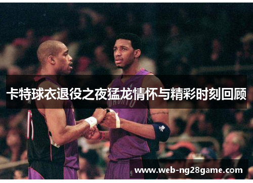 卡特球衣退役之夜猛龙情怀与精彩时刻回顾