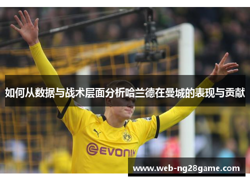 如何从数据与战术层面分析哈兰德在曼城的表现与贡献