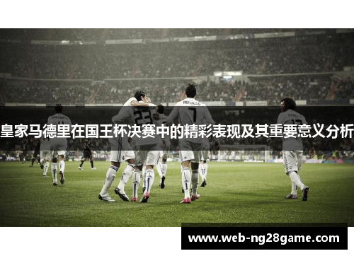 皇家马德里在国王杯决赛中的精彩表现及其重要意义分析