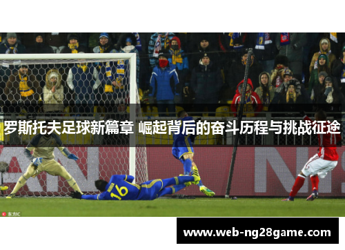 罗斯托夫足球新篇章 崛起背后的奋斗历程与挑战征途