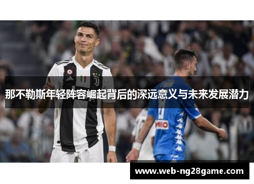 那不勒斯年轻阵容崛起背后的深远意义与未来发展潜力