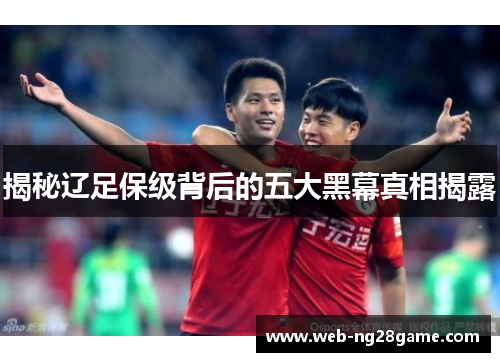 揭秘辽足保级背后的五大黑幕真相揭露