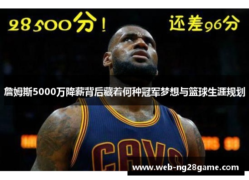 詹姆斯5000万降薪背后藏着何种冠军梦想与篮球生涯规划